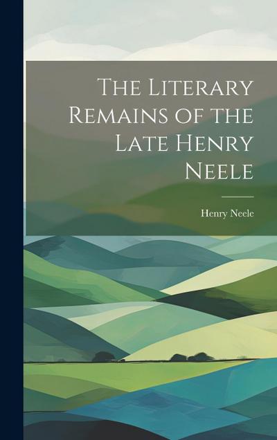 The Literary Remains of the Late Henry Neele