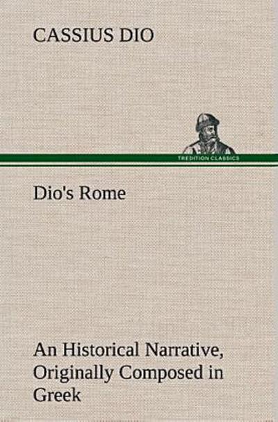 Dio’s Rome, Volume 6 An Historical Narrative Originally Composed in Greek During The Reigns of Septimius Severus, Geta and Caracalla, Macrinus, Elagabalus And Alexander Severus