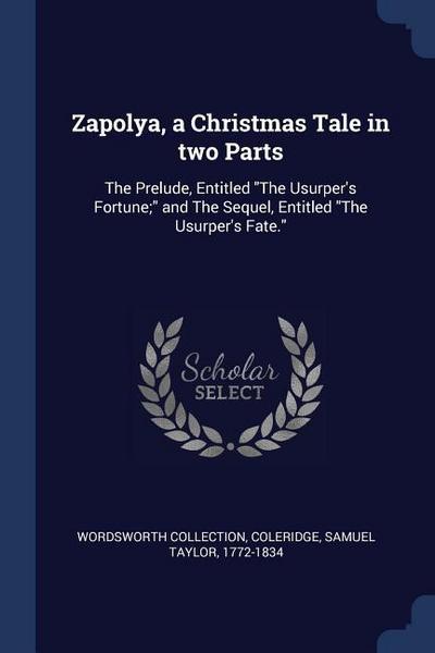 Zapolya, a Christmas Tale in two Parts: The Prelude, Entitled The Usurper’s Fortune; and The Sequel, Entitled The Usurper’s Fate.