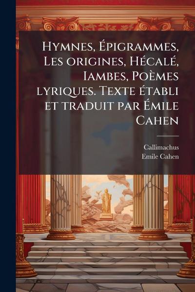 Hymnes, Ã&#137;pigrammes, Les origines, HÃ(c)calÃ(c), Iambes, Poèmes lyriques. Texte Ã(c)tabli et traduit par Ã&#137;mile Cahen