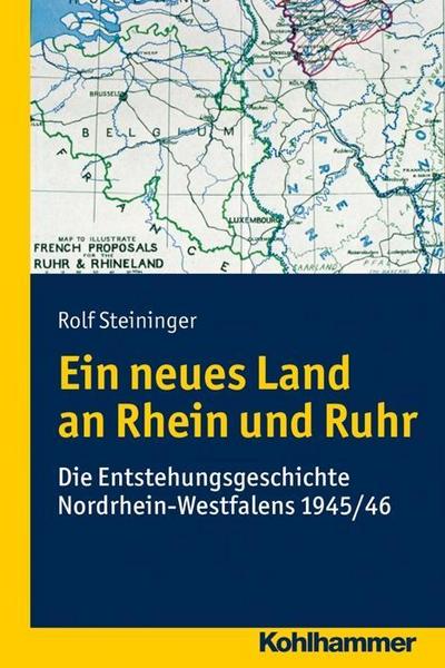 Ein neues Land an Rhein und Ruhr: Die Entstehungsgeschichte Nordrhein-Westfalens 1945/46