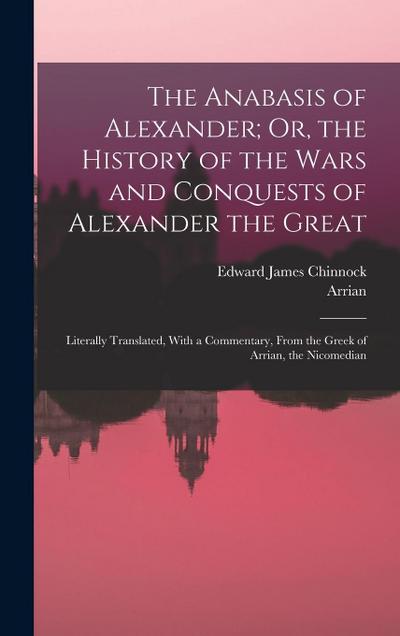 The Anabasis of Alexander; Or, the History of the Wars and Conquests of Alexander the Great: Literally Translated, With a Commentary, From the Greek o