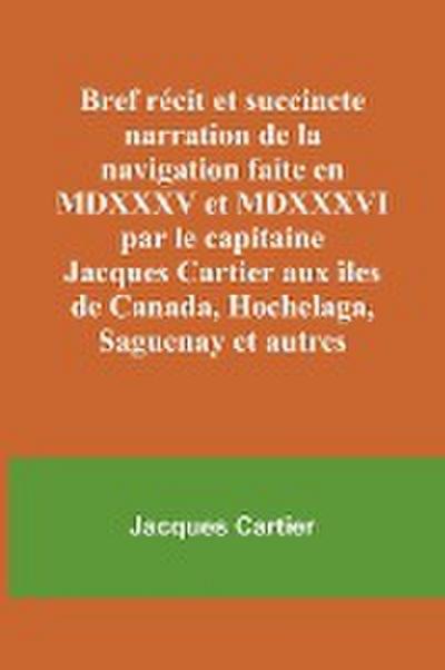 Bref récit et succincte narration de la navigation faite en MDXXXV et MDXXXVI par le capitaine Jacques Cartier aux îles de Canada, Hochelaga, Saguenay et autres