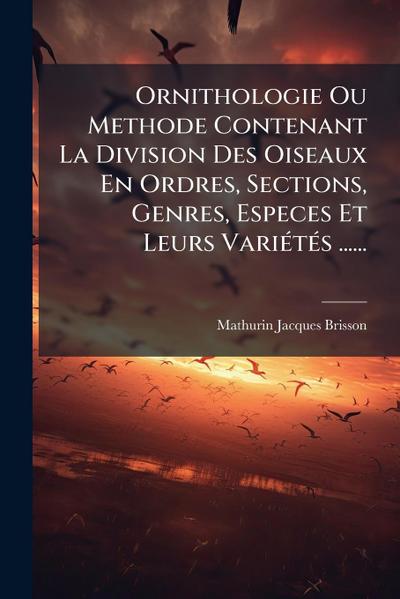 Ornithologie Ou Methode Contenant La Division Des Oiseaux En Ordres, Sections, Genres, Especes Et Leurs VariÃ(c)tÃ(c)s ......
