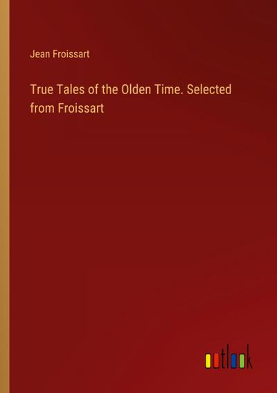 True Tales of the Olden Time. Selected from Froissart