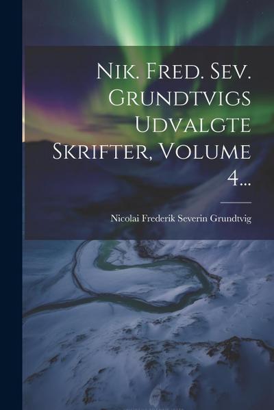 Nik. Fred. Sev. Grundtvigs Udvalgte Skrifter, Volume 4...