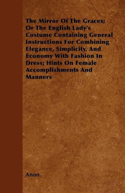 The Mirror Of The Graces; Or The English Lady’s Costume Containing General Instructions For Combining Elegance, Simplicity, And Economy With Fashion In Dress; Hints On Female Accomplishments And Manners