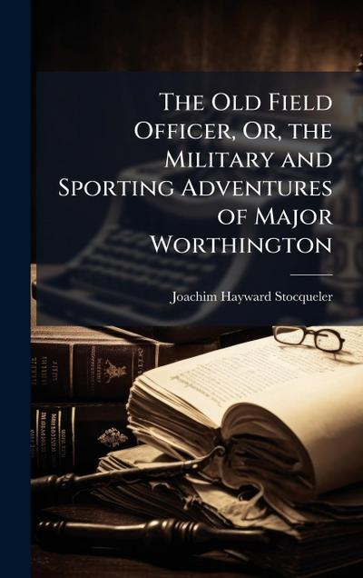 The Old Field Officer, Or, the Military and Sporting Adventures of Major Worthington