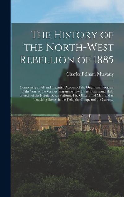 The History of the North-West Rebellion of 1885 [microform]: Comprising a Full and Impartial Account of the Origin and Progress of the War, of the Var