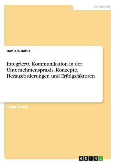 Integrierte Kommunikation in der Unternehmenspraxis. Konzepte, Herausforderungen und Erfolgsfaktoren