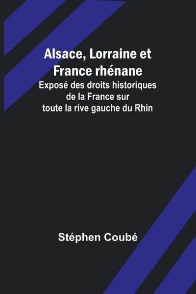 Alsace, Lorraine et France rhénane; Exposé des droits historiques de la France sur toute la rive gauche du Rhin