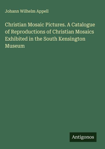 Christian Mosaic Pictures. A Catalogue of Reproductions of Christian Mosaics Exhibited in the South Kensington Museum