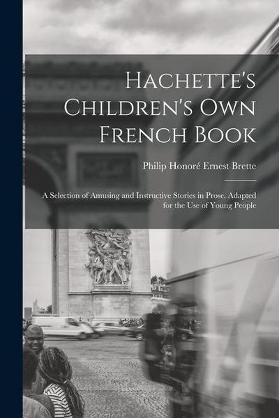 Hachette’s Children’s Own French Book: A Selection of Amusing and Instructive Stories in Prose. Adapted for the Use of Young People