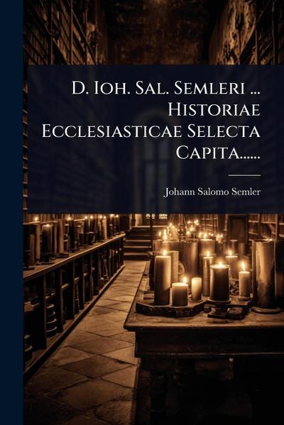 D. Ioh. Sal. Semleri ... Historiae Ecclesiasticae Selecta Capita......