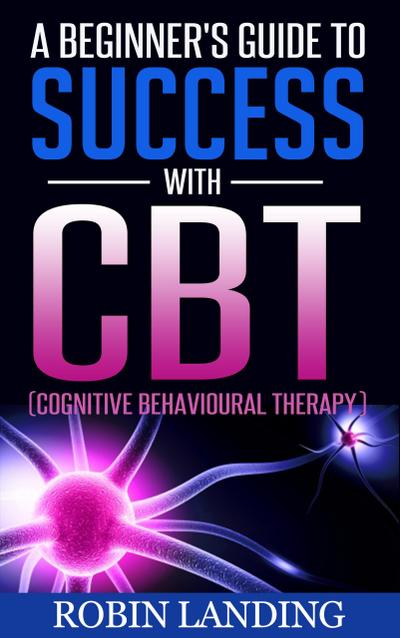 A Beginner’s Guide To Success With CBT (Cognitive Behavioural Therapy)
