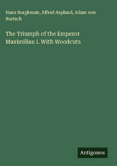 The Triumph of the Emperor Maximilian I. With Woodcuts