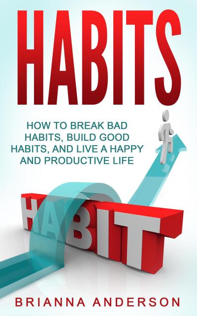 Habits: How to Break Bad Habits, Build Good Habits, and Live a Happy and Productive Life