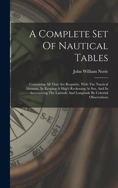 A Complete Set Of Nautical Tables: Containing All That Are Requisite, With The Nautical Almanac, In Keeping A Ship’s Reckoning At Sea, And In Ascertai