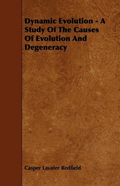 Dynamic Evolution - A Study Of The Causes Of Evolution And Degeneracy - Casper Lavater Redfield