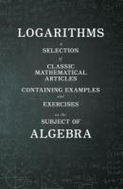Logarithms - A Selection of Classic Mathematical Articles Containing Examples and Exercises on the Subject of Algebra (Mathematics Series)