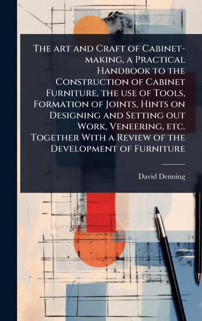 The art and Craft of Cabinet-making, a Practical Handbook to the Construction of Cabinet Furniture, the use of Tools, Formation of Joints, Hints on Designing and Setting out Work, Veneering, etc. Together With a Review of the Development of Furniture
