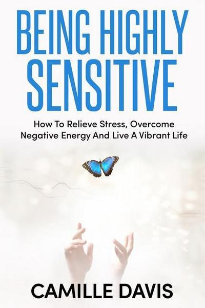 Being Highly Sensitive: How To Relieve Stress, Overcome Negative Energy And Live A Vibrant Life