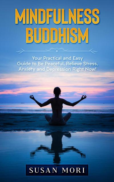 Mindfulness Buddhism: Your Practical and Easy Guide to Be Peaceful, Relieve Stress, Anxiety and Depression Right Now!