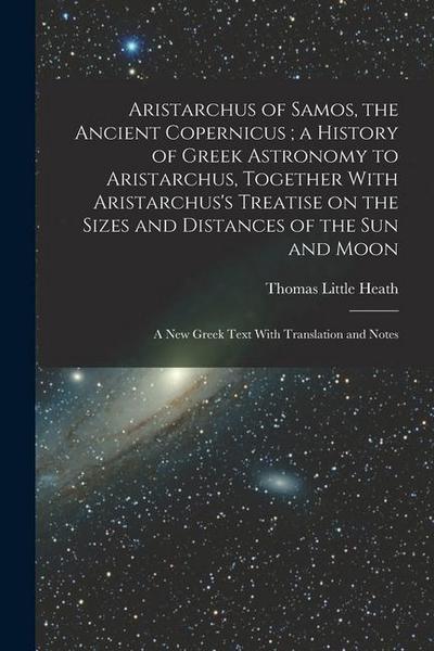 Aristarchus of Samos, the Ancient Copernicus; a History of Greek Astronomy to Aristarchus, Together With Aristarchus’s Treatise on the Sizes and Dista