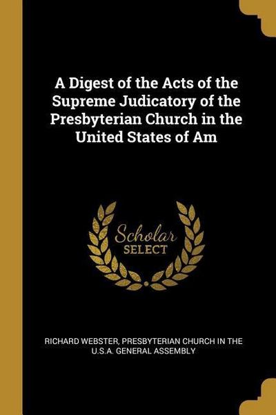 A Digest of the Acts of the Supreme Judicatory of the Presbyterian Church in the United States of Am