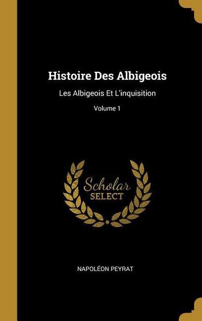 Histoire Des Albigeois: Les Albigeois Et L’inquisition; Volume 1