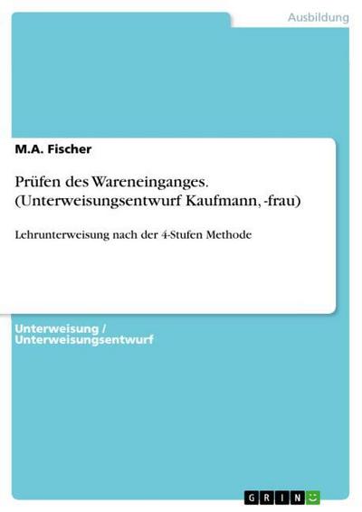 Prüfen des Wareneinganges. (Unterweisungsentwurf Kaufmann, -frau) - M. A. Fischer