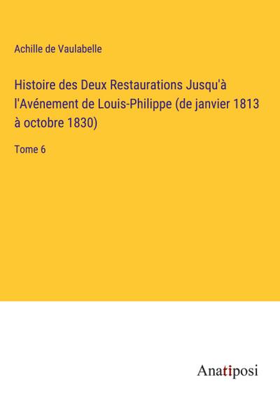 Histoire des Deux Restaurations Jusqu’à l’Avénement de Louis-Philippe (de janvier 1813 à octobre 1830)