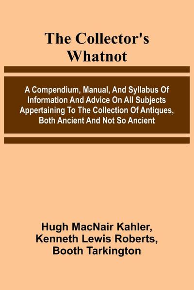 The Collector’S Whatnot; A Compendium, Manual, And Syllabus Of Information And Advice On All Subjects Appertaining To The Collection Of Antiques, Both Ancient And Not So Ancient