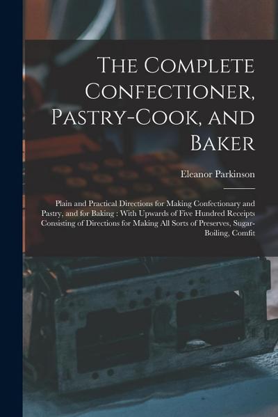 The Complete Confectioner, Pastry-Cook, and Baker: Plain and Practical Directions for Making Confectionary and Pastry, and for Baking: With Upwards of