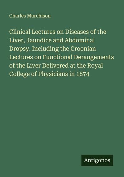 Clinical Lectures on Diseases of the Liver, Jaundice and Abdominal Dropsy. Including the Croonian Lectures on Functional Derangements of the Liver Delivered at the Royal College of Physicians in 1874