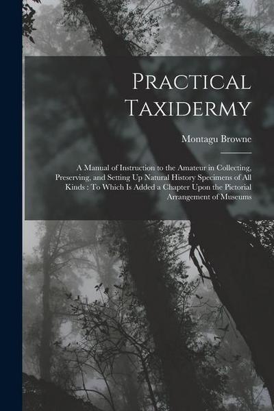 Practical Taxidermy: A Manual of Instruction to the Amateur in Collecting, Preserving, and Setting Up Natural History Specimens of All Kind