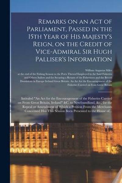 Remarks on an Act of Parliament, Passed in the 15th Year of His Majesty’s Reign, on the Credit of Vice-Admiral Sir Hugh Palliser’s Information [microf