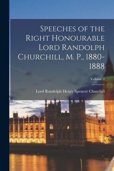 Speeches of the Right Honourable Lord Randolph Churchill, M. P., 1880-1888; Volume 2
