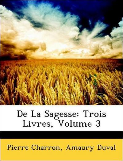 Charron, P: La Sagesse: Trois Livres, Volume 3