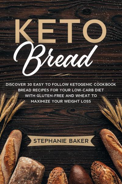Keto Bread: Discover 30 Easy to Follow Ketogenic Cookbook Bread Recipes For Your Low-Carb Diet With Gluten-Free and Wheat to Maximize Your Weight Loss