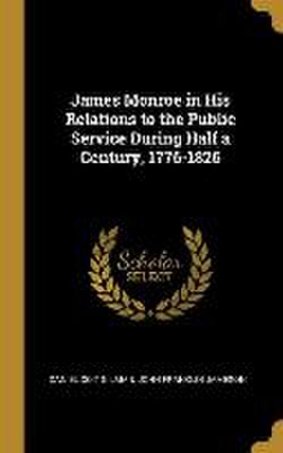 James Monroe in His Relations to the Public Service During Half a Century, 1776-1826