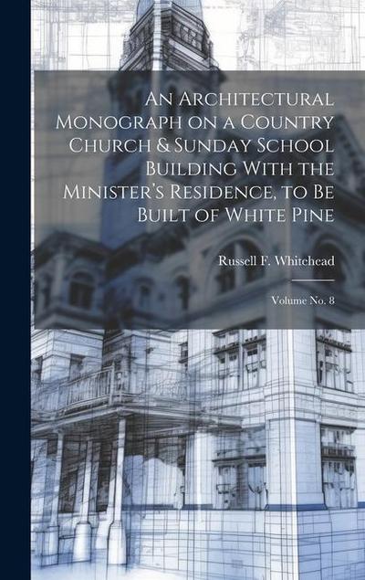 An Architectural Monograph on a Country Church & Sunday School Building With the Minister’s Residence, to be Built of White Pine; Volume No. 8