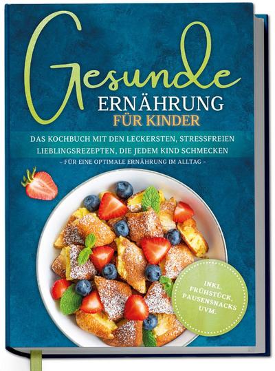 Gesunde Ernährung für Kinder: Das Kochbuch mit den leckersten, stressfreien Lieblingsrezepten, die jedem Kind schmecken - für eine optimale Ernährung im Alltag - inkl. Frühstück, Pausensnacks uvm.