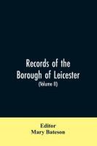 Records of the borough of Leicester; being a series of extracts from the archives of the Corporation of Leicester 1327- 1509 (Volume II)