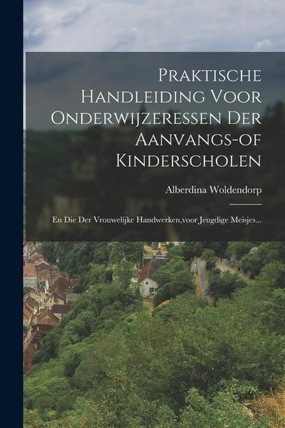 Praktische Handleiding Voor Onderwijzeressen Der Aanvangs-of Kinderscholen: En Die Der Vrouwelijke Handwerken, voor Jeugdige Meisjes...