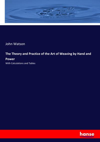 The Theory and Practice of the Art of Weaving by Hand and Power