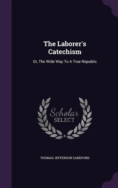 The Laborer’s Catechism: Or, The Wide Way To A True Republic