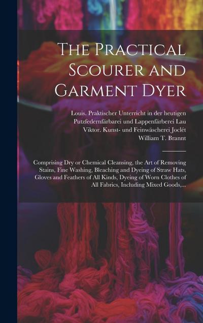 The Practical Scourer and Garment Dyer: Comprising Dry or Chemical Cleansing, the Art of Removing Stains, Fine Washing, Bleaching and Dyeing of Straw