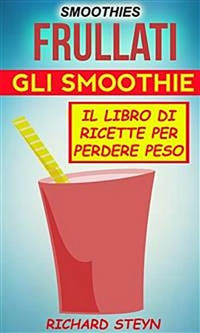 Smoothies: Frullati: Gli Smoothie: Il Libro Di Ricette Per Perdere Peso