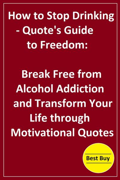 How to Stop Drinking- Quote’s Guide to Freedom: Break Free from Alcohol Addiction and Transform Your Life through Motivational Quotes